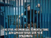  а не стоп, не сможешь. коменты тоже для друзей тольк. бля, чё ж придумать