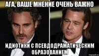 ага, ваше мнение очень важно идиотики с псевдодраматическим образованием