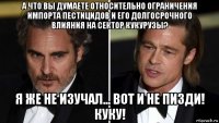 а что вы думаете относительно ограничения импорта пестицидов и его долгосрочного влияния на сектор кукурузы? я же не изучал... вот и не пизди! куку!