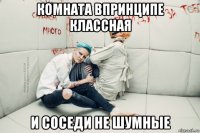 комната впринципе классная и соседи не шумные