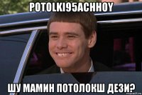 potolki95achhoy шу мамин потолокш дези?