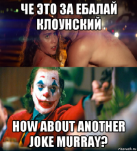 че это за ебалай клоунский how about another joke murray?