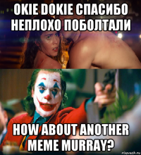 okie dokie спасибо неплохо поболтали how about another meme murray?