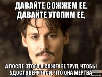давайте сожжем ее. давайте утопим ее, а после этого я сожгу ее труп, чтобы удостовериться, что она мертва