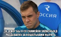  эх..а мог бы я со скамейки запасных,в раздевалку за кошелъками нырятъ