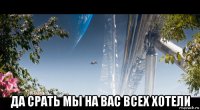  да срать мы на вас всех хотели