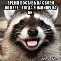 время поставь на своём номере... тогда я напишу на 66.. 