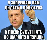 я запрещаю вам сидеть в соц.сетях и люди будут жить по шариату в турции