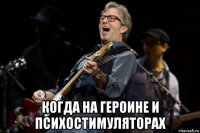  когда на героине и психостимуляторах