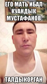 его мать ибал куандык мустафанов талдыкорган