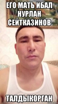 его мать ибал нурлан сейтказинов талдыкорган