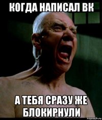 когда написал вк а тебя сразу же блокирнули