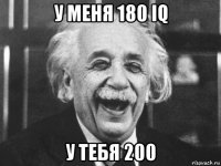 у меня 180 iq у тебя 200