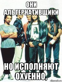 они альтернативщики но исполняют охуенно,