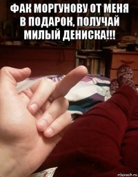 фак моргунову от меня в подарок, получай милый дениска!!! 