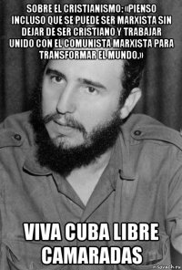 sobre el cristianismo: «pienso incluso que se puede ser marxista sin dejar de ser cristiano y trabajar unido con el comunista marxista para transformar el mundo.» viva cuba libre camaradas