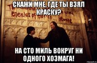 скажи мне, где ты взял краску? на сто миль вокруг ни одного хозмага!