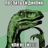 послать ей дикпик или не ей )))))