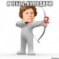 я тебе 2-ку подарю 