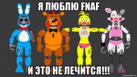 я люблю fnaf и это не лечится!!!