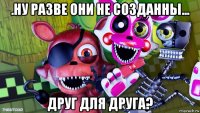 .ну разве они не созданны... друг для друга?