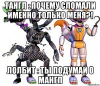 тангл : почему сломали именно только меня?! лолбит : ты подумай о мангл