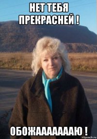 нет тебя прекрасней ! обожаааааааю !