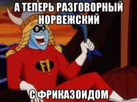 а теперь разговорный норвежский с фриказоидом
