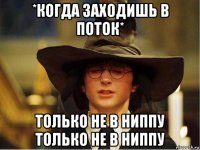 *когда заходишь в поток* только не в ниппу только не в ниппу