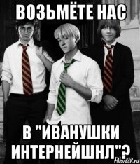 возьмёте нас в "иванушки интернейшнл"?