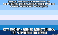 парадокс. в москве население огромное и оно увеличивается, а в сибири, дальнем востоке, приволжье и на урале оно маленькое и сокращается. хотя москва - один из единственных, где разрешены гей-клубы
