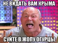не видать вам крыма суйте в жопу огурцы