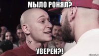 мыло ронял? уверен?!