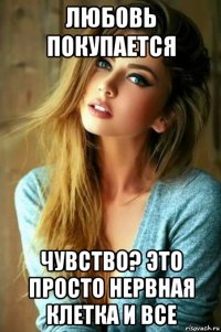 любовь покупается чувство? это просто нервная клетка и все