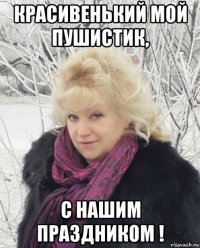 красивенький мой пушистик, с нашим праздником !
