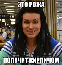 это рожа получит кирпичом