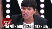  ты чё к моей кате лезишь
