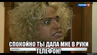  спокойно ты дала мне в руки телефон!