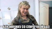 бензинчику со спичечкой бы)