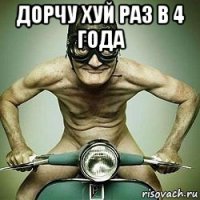 дорчу хуй раз в 4 года 