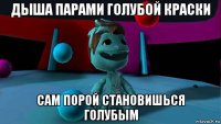 дыша парами голубой краски сам порой становишься голубым