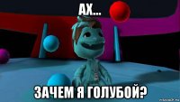 ах... зачем я голубой?