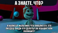 а знаете, что? я написал мальчику, что люблю его. это пиздец! люди что делать? он уебашит или полюбит?