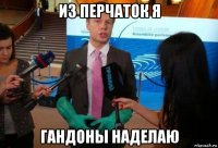из перчаток я гандоны наделаю