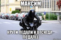 максим крути педали и отсюда - подалее