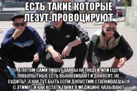 есть такие которые лезут-провоцируют а потом сами пишут заявы на людей, или ещё любопытные есть вынюхивают и доносят, не судить?..а как тут быть если допустим сталкиваешься с этим?!..и как кстати таких в медицине называют