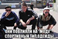  они повлияли на "моду" - спортивный тип одежды