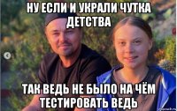 ну если и украли чутка детства так ведь не было на чём тестировать ведь
