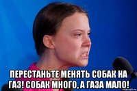  перестаньте менять собак на газ! собак много, а газа мало!