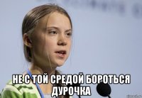 не с той средой бороться дурочка